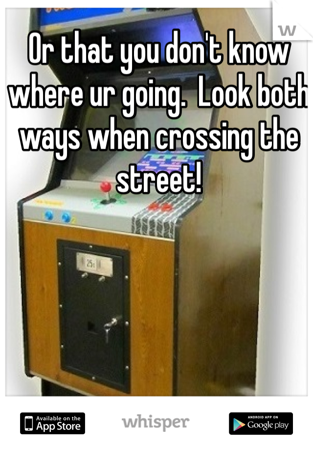 Or that you don't know where ur going.  Look both ways when crossing the street! 
