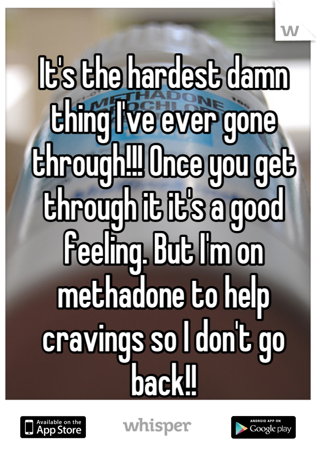 It's the hardest damn thing I've ever gone through!!! Once you get through it it's a good feeling. But I'm on methadone to help cravings so I don't go back!!