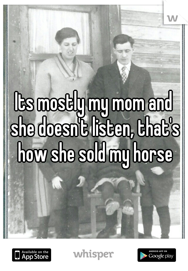 Its mostly my mom and she doesn't listen, that's how she sold my horse