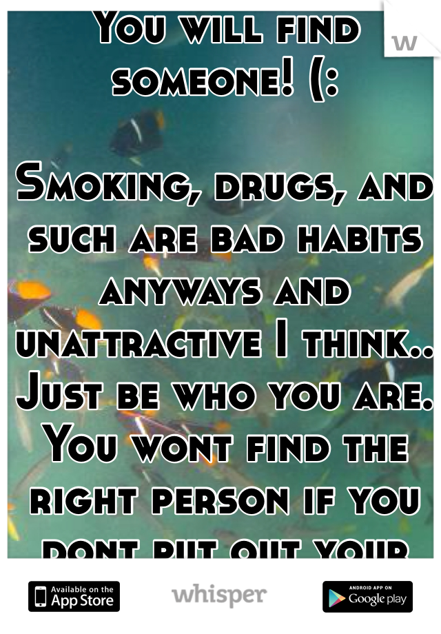 You will find someone! (: 

Smoking, drugs, and such are bad habits anyways and unattractive I think.. Just be who you are. You wont find the right person if you dont put out your full potential(: 