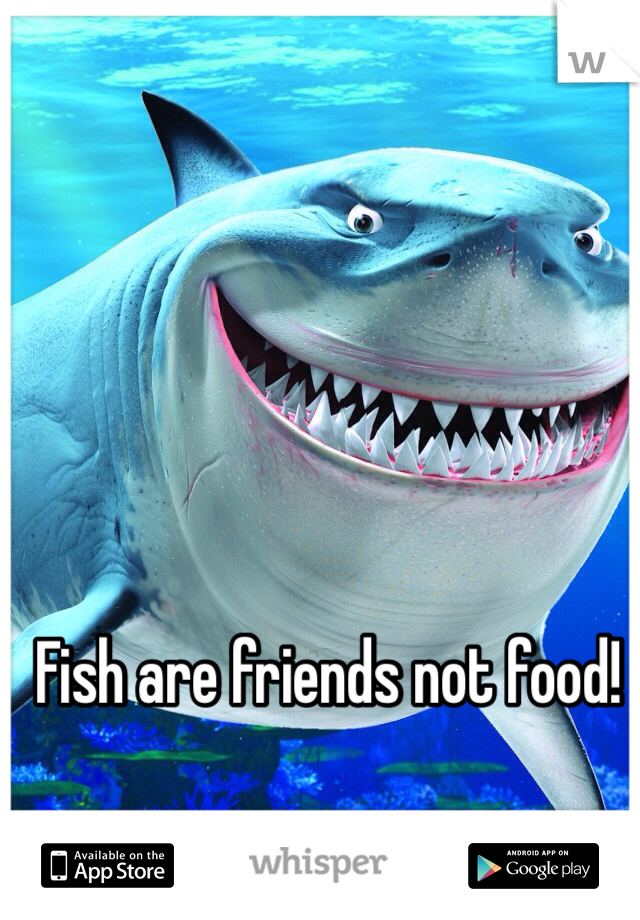 Fish are friends not food!