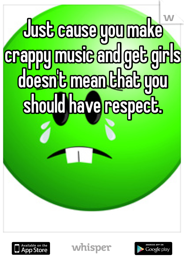 Just cause you make crappy music and get girls doesn't mean that you should have respect. 
