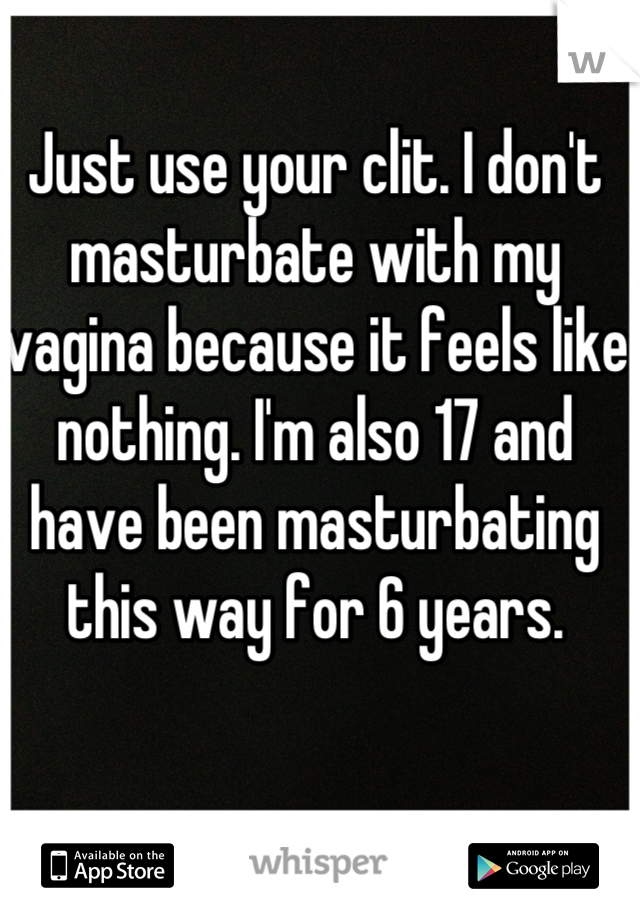 Just use your clit. I don't masturbate with my vagina because it feels like nothing. I'm also 17 and have been masturbating this way for 6 years.