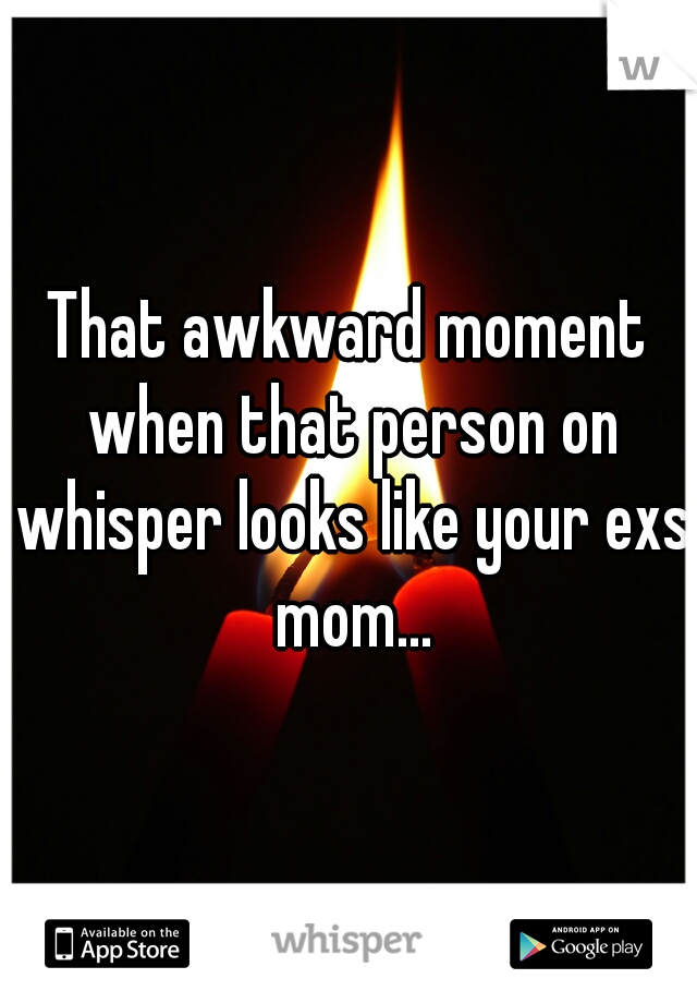 That awkward moment when that person on whisper looks like your exs mom...
