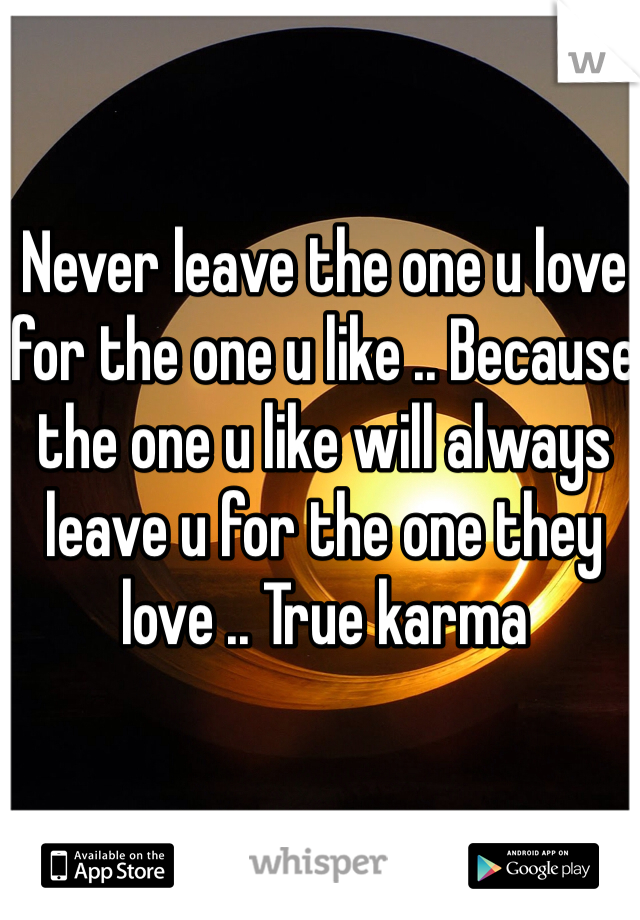 Never leave the one u love for the one u like .. Because the one u like will always leave u for the one they love .. True karma 