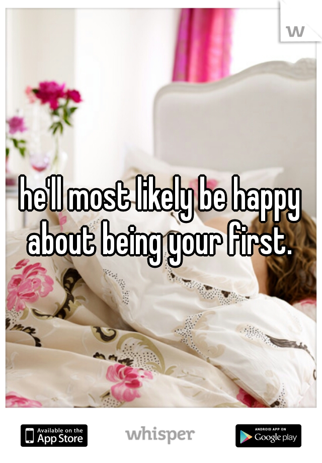 he'll most likely be happy about being your first. 