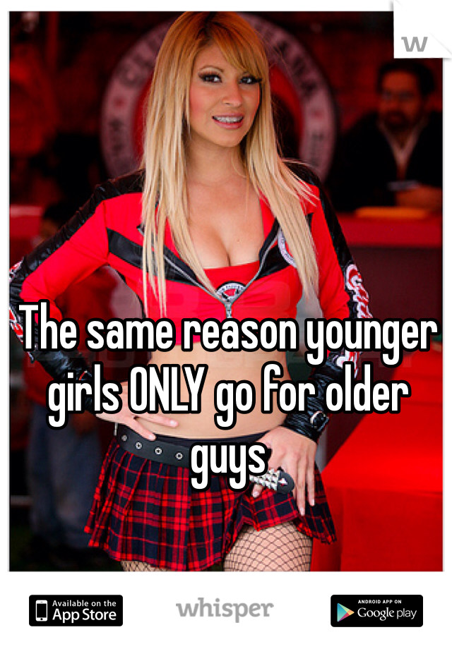 The same reason younger girls ONLY go for older guys