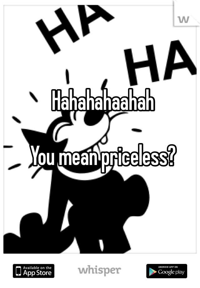 Hahahahaahah

You mean priceless?
