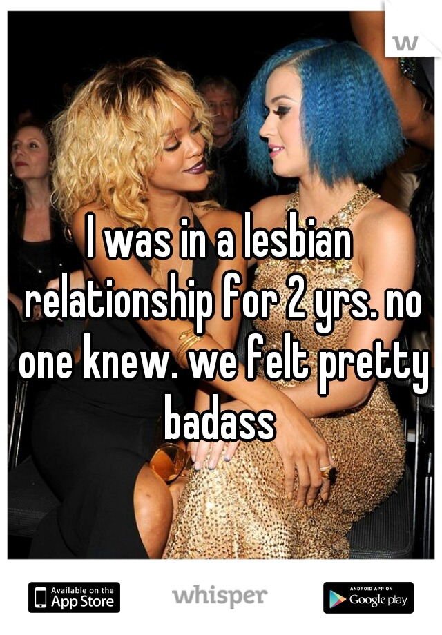 I was in a lesbian relationship for 2 yrs. no one knew. we felt pretty badass 