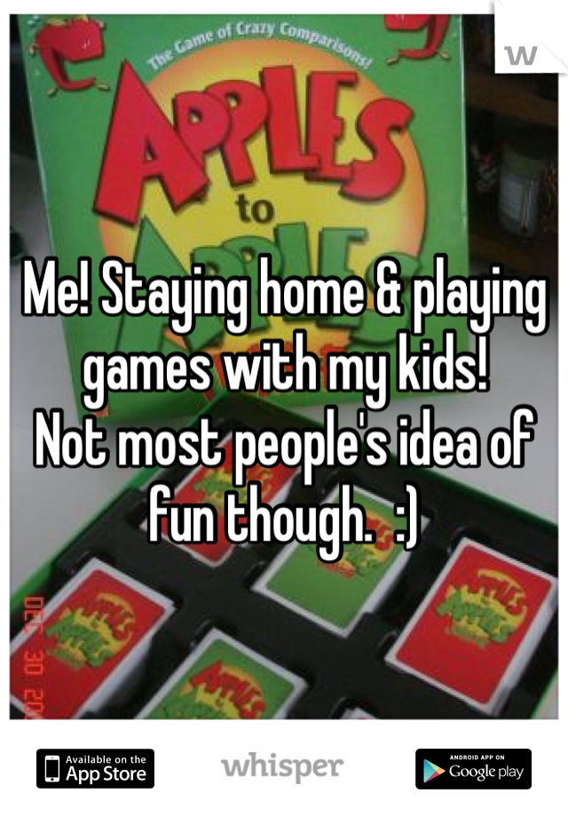 Me! Staying home & playing games with my kids!  
Not most people's idea of fun though.  :)