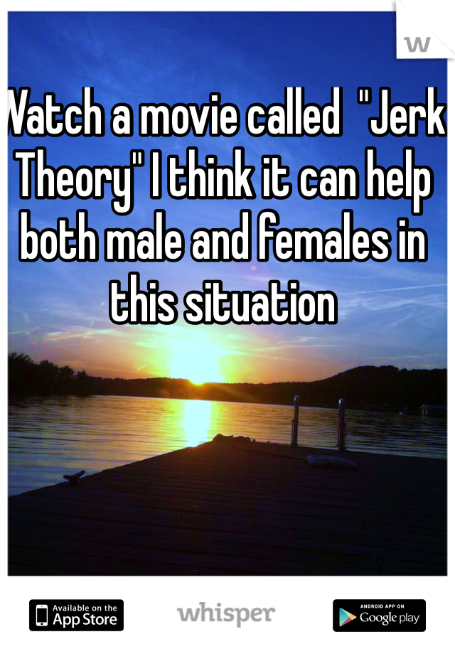 Watch a movie called  "Jerk Theory" I think it can help both male and females in this situation 