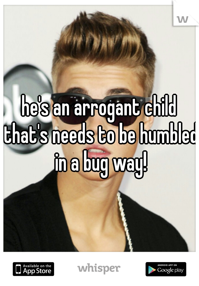 he's an arrogant child that's needs to be humbled in a bug way!