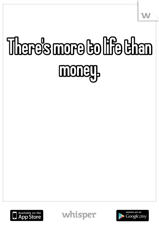 There's more to life than money.