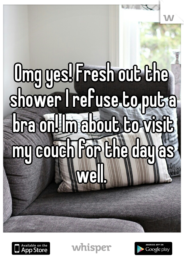 Omg yes! Fresh out the shower I refuse to put a bra on! Im about to visit my couch for the day as well. 