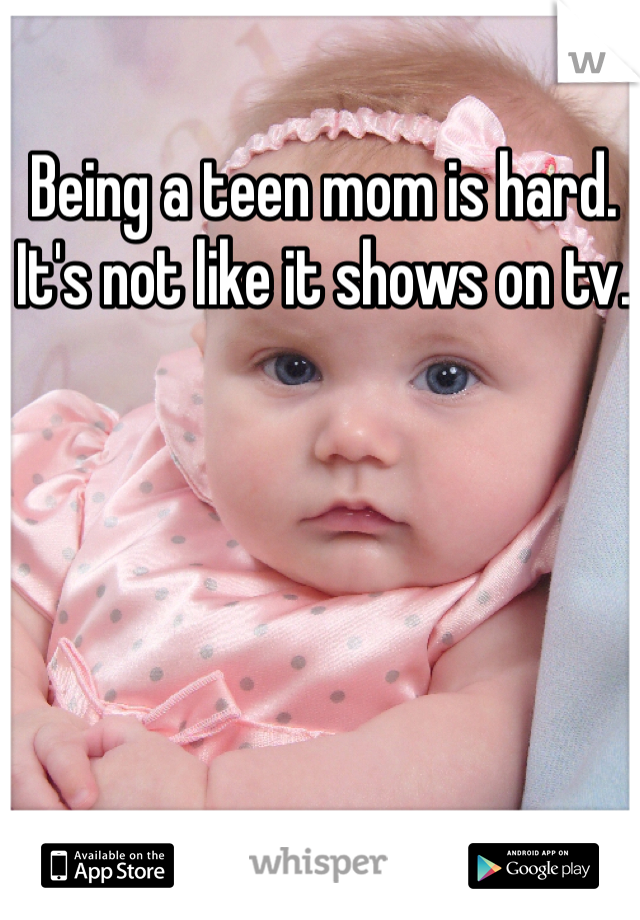 Being a teen mom is hard. It's not like it shows on tv. 