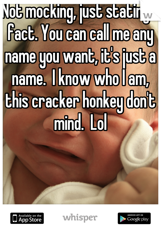 Not mocking, just stating a fact. You can call me any name you want, it's just a name.  I know who I am, this cracker honkey don't mind.  Lol