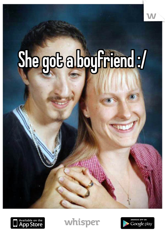 She got a boyfriend :/