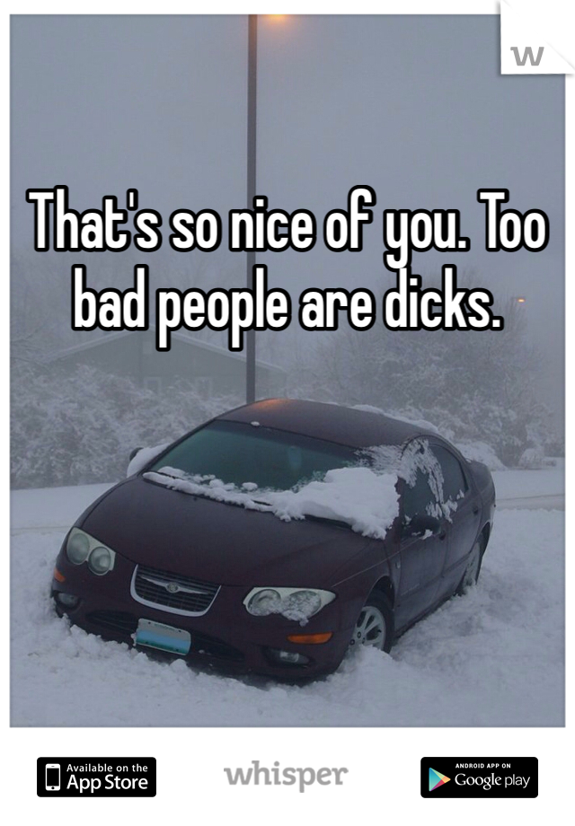 That's so nice of you. Too bad people are dicks. 