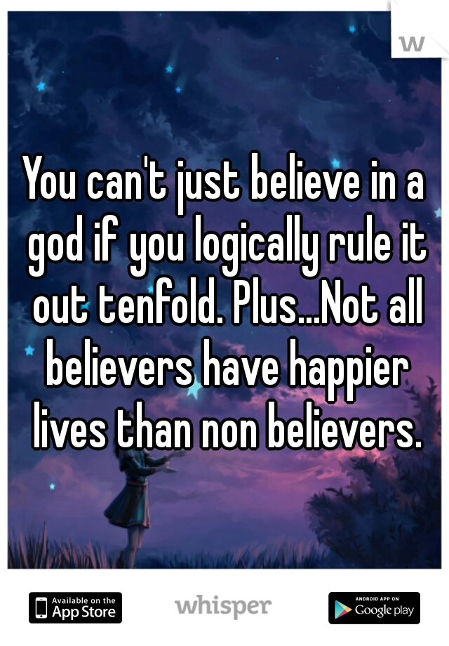 You can't just believe in a god if you logically rule it out tenfold. Plus...Not all believers have happier lives than non believers.