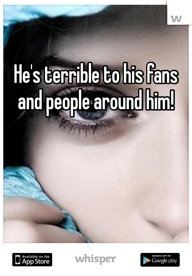 He's terrible to his fans and people around him! 