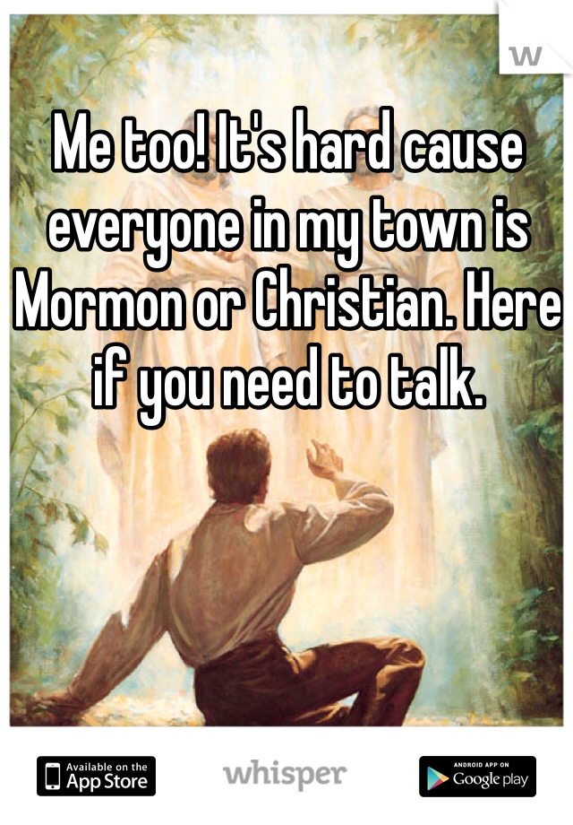 Me too! It's hard cause everyone in my town is Mormon or Christian. Here if you need to talk. 
