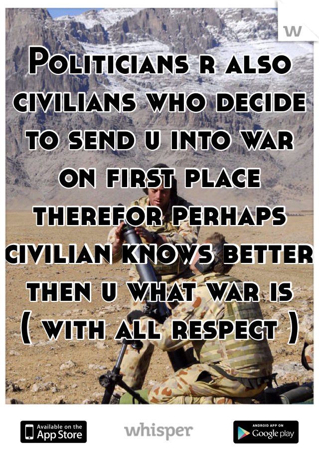 Politicians r also civilians who decide to send u into war on first place therefor perhaps civilian knows better then u what war is ( with all respect ) 