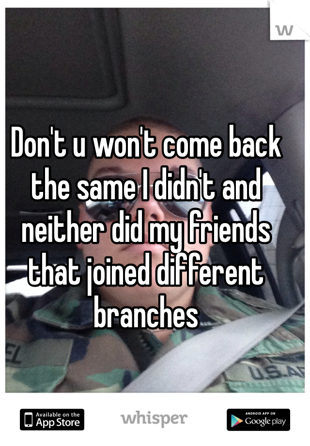 Don't u won't come back the same I didn't and neither did my friends that joined different branches 