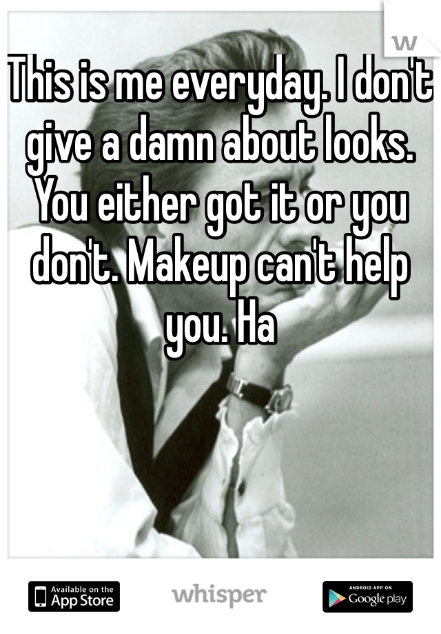 This is me everyday. I don't give a damn about looks. You either got it or you don't. Makeup can't help you. Ha