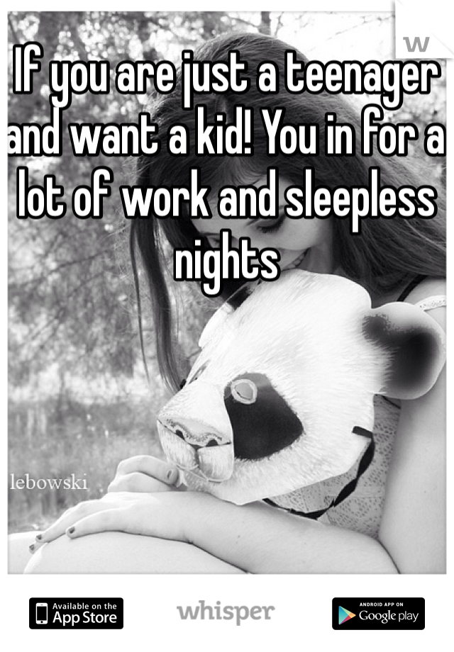 If you are just a teenager and want a kid! You in for a lot of work and sleepless nights