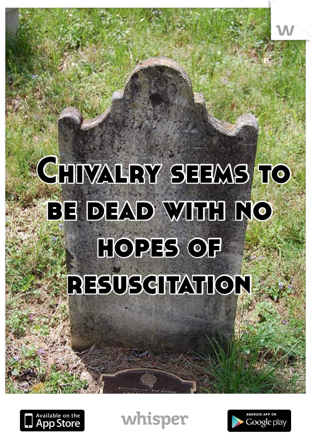  Chivalry seems to be dead with no hopes of  resuscitation