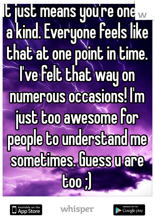 It just means you're one of a kind. Everyone feels like that at one point in time. I've felt that way on numerous occasions! I'm just too awesome for people to understand me sometimes. Guess u are too ;)