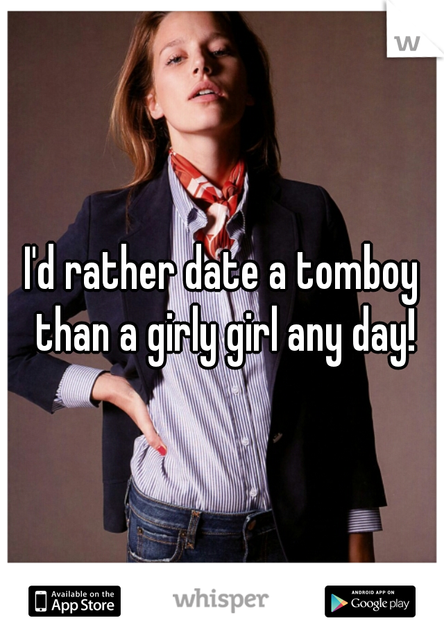 I'd rather date a tomboy than a girly girl any day!