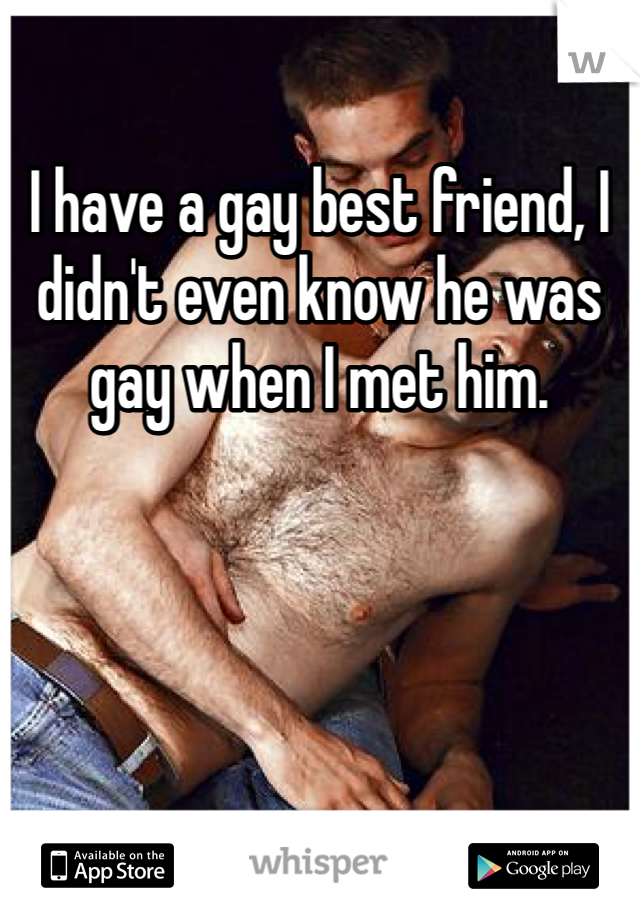 I have a gay best friend, I didn't even know he was gay when I met him.