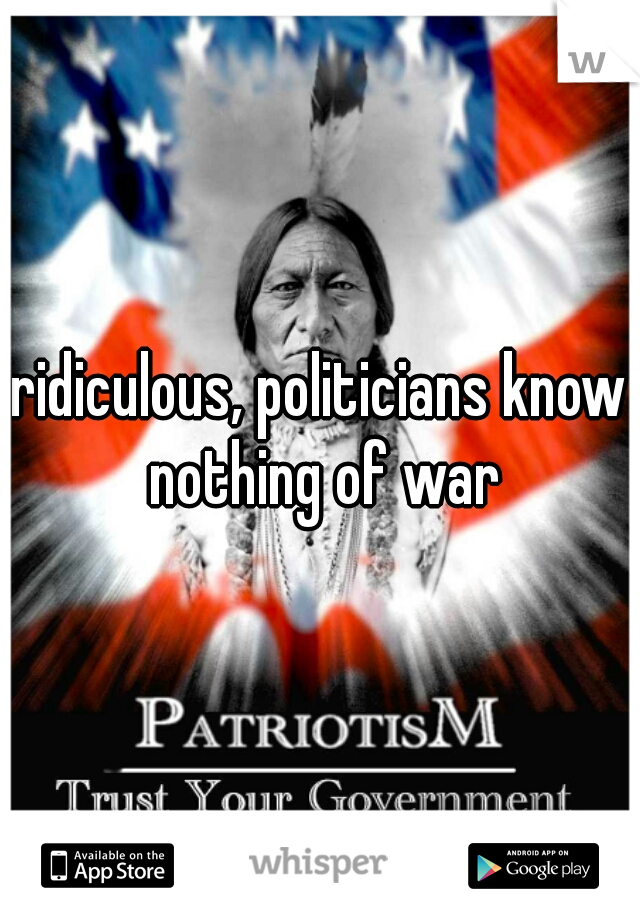 ridiculous, politicians know nothing of war