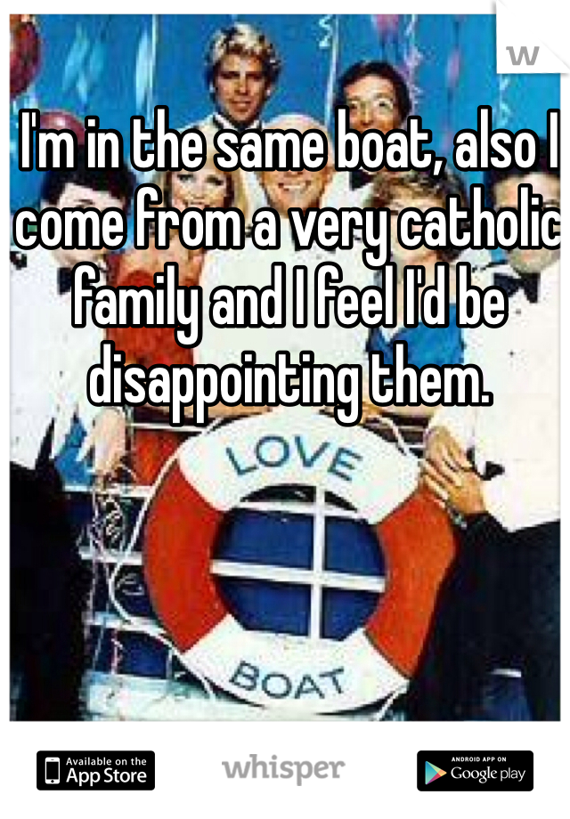 I'm in the same boat, also I come from a very catholic family and I feel I'd be disappointing them.