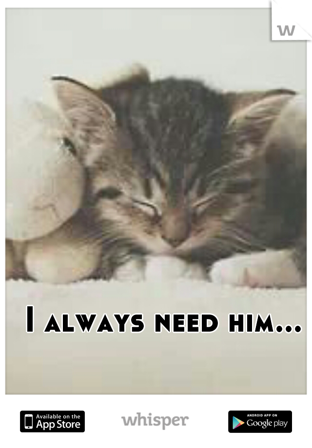 I always need him... 
