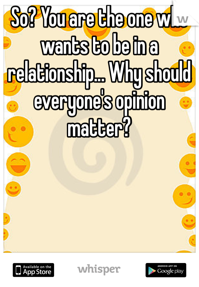 So? You are the one who wants to be in a relationship... Why should everyone's opinion matter?