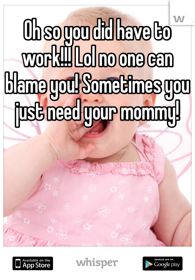 Oh so you did have to work!!! Lol no one can blame you! Sometimes you just need your mommy!