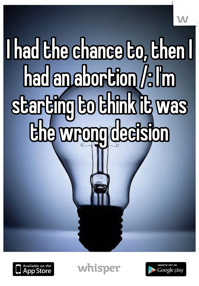 I had the chance to, then I had an abortion /: I'm starting to think it was the wrong decision 