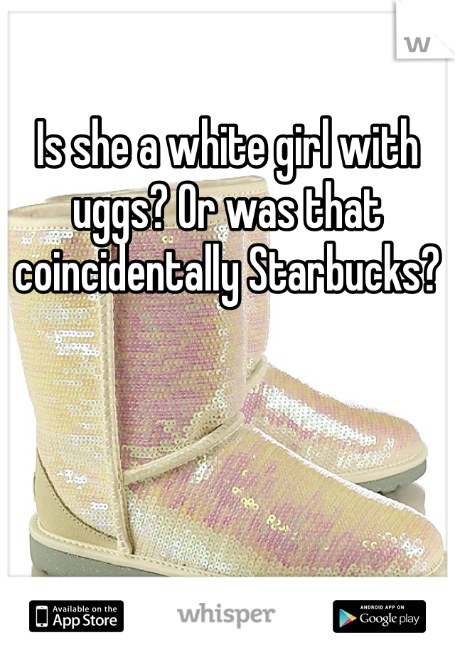 Is she a white girl with uggs? Or was that coincidentally Starbucks?