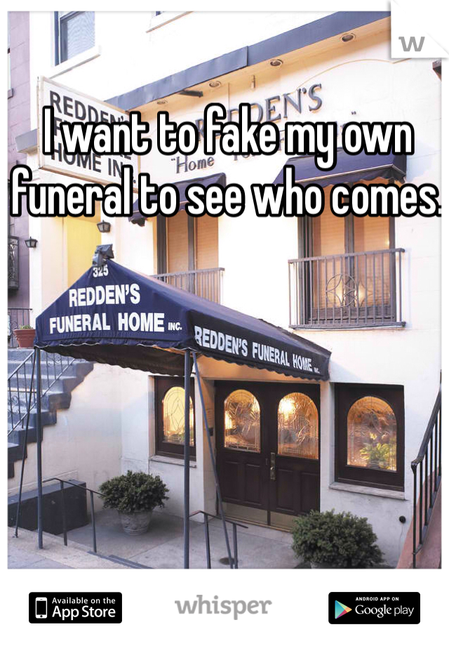 I want to fake my own funeral to see who comes. 