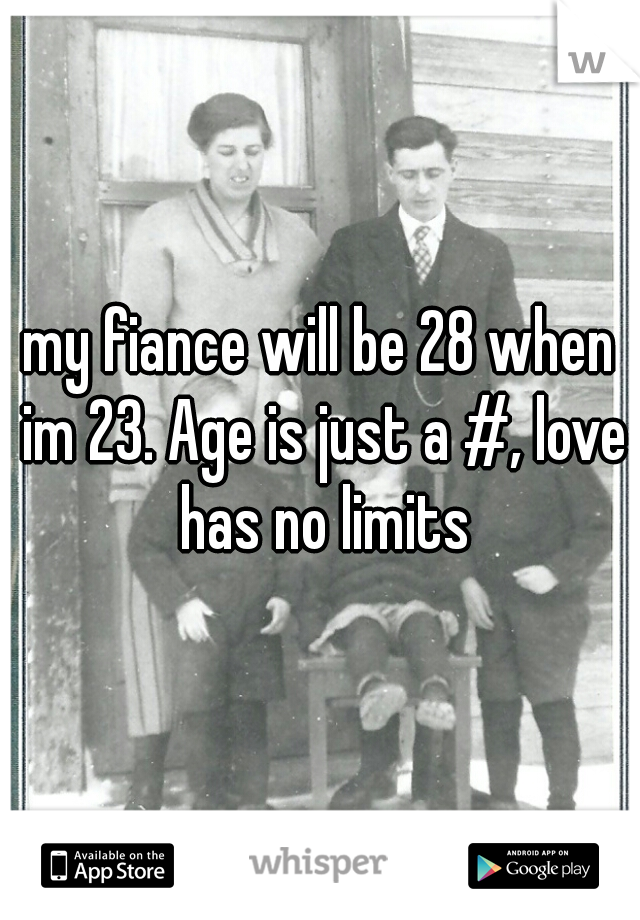 my fiance will be 28 when im 23. Age is just a #, love has no limits