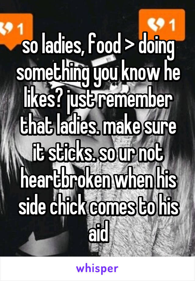 so ladies, food > doing something you know he likes? just remember that ladies. make sure it sticks. so ur not heartbroken when his side chick comes to his aid