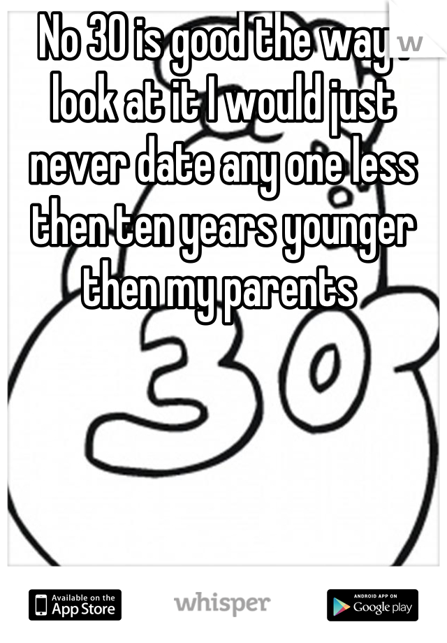 No 30 is good the way I look at it I would just never date any one less then ten years younger then my parents 