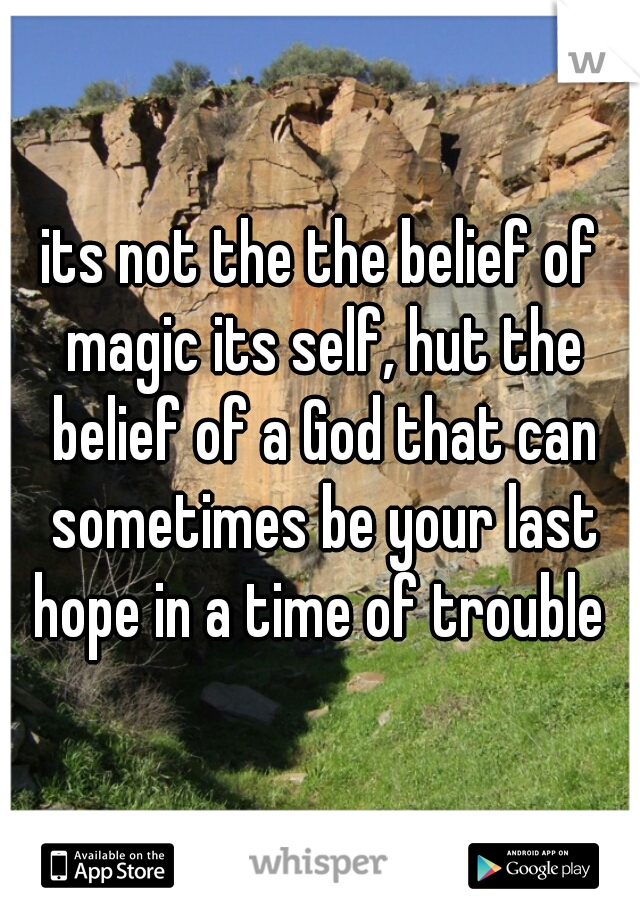 its not the the belief of magic its self, hut the belief of a God that can sometimes be your last hope in a time of trouble 