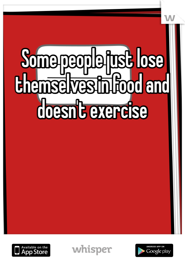 Some people just lose themselves in food and doesn't exercise 