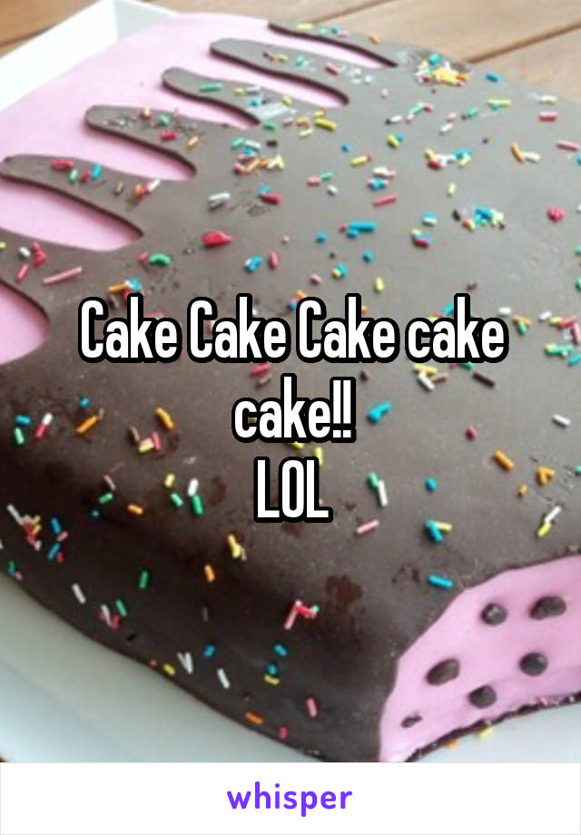 Cake Cake Cake cake cake!!
LOL
