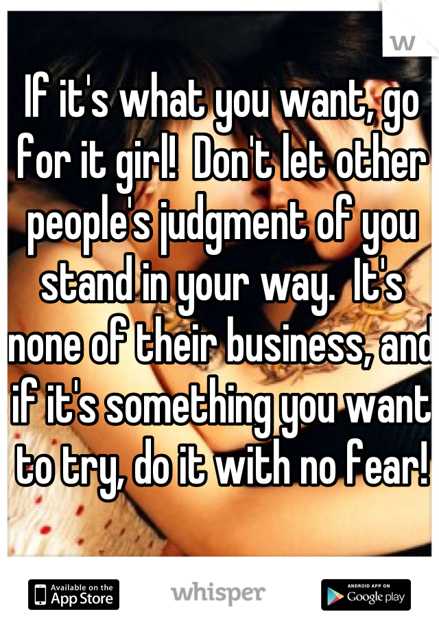 If it's what you want, go for it girl!  Don't let other people's judgment of you stand in your way.  It's none of their business, and if it's something you want to try, do it with no fear! 