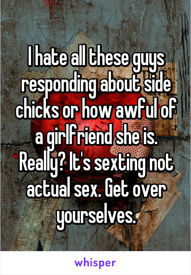 I hate all these guys responding about side chicks or how awful of a girlfriend she is. Really? It's sexting not actual sex. Get over yourselves.
