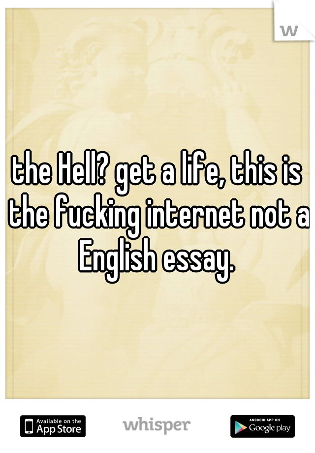 the Hell? get a life, this is the fucking internet not a English essay. 